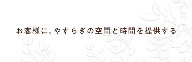 お客様にやすらぎの空間と時間を提供する